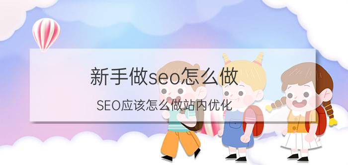 新手做seo怎么做 SEO应该怎么做站内优化?站内优化包含了什么内容？